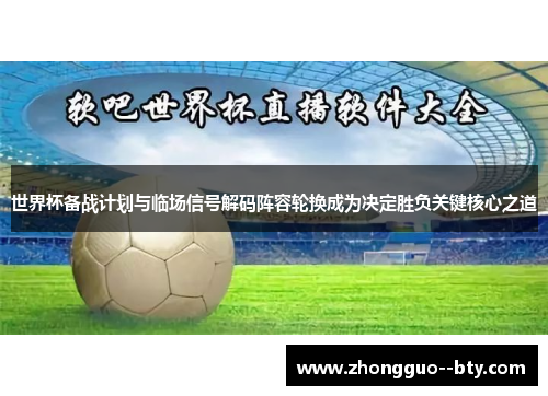 世界杯备战计划与临场信号解码阵容轮换成为决定胜负关键核心之道