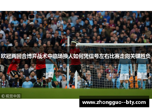 欧冠两回合博弈战术中临场换人如何凭信号左右比赛走向关键胜负