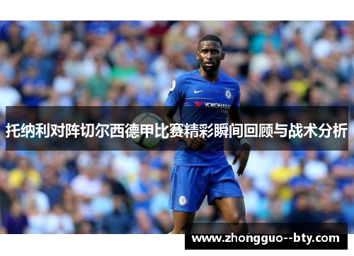 托纳利对阵切尔西德甲比赛精彩瞬间回顾与战术分析