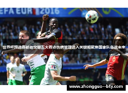 世界杯预选赛新老交替五大看点伤病管理进入关键期聚焦国家队备战未来