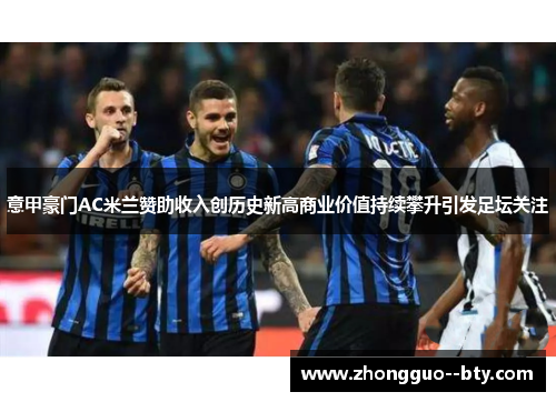意甲豪门AC米兰赞助收入创历史新高商业价值持续攀升引发足坛关注