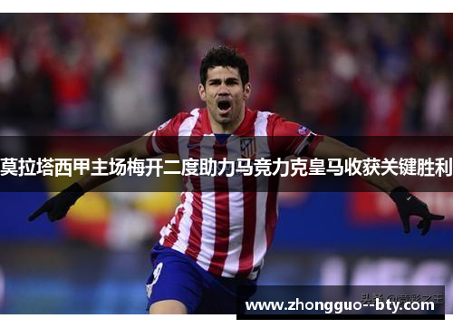 莫拉塔西甲主场梅开二度助力马竞力克皇马收获关键胜利