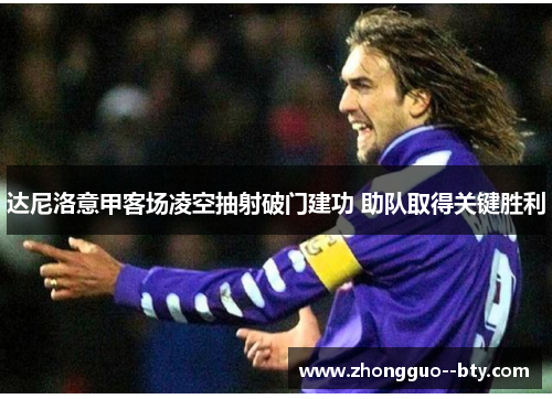 达尼洛意甲客场凌空抽射破门建功 助队取得关键胜利 达尼洛意甲客场凌空抽射破门建功 助队取得关键胜利
