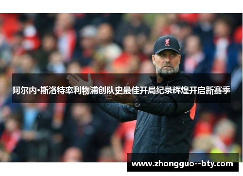 阿尔内·斯洛特率利物浦创队史最佳开局纪录辉煌开启新赛季 阿尔内·斯洛特率利物浦创队史最佳开局纪录辉煌开启新赛季