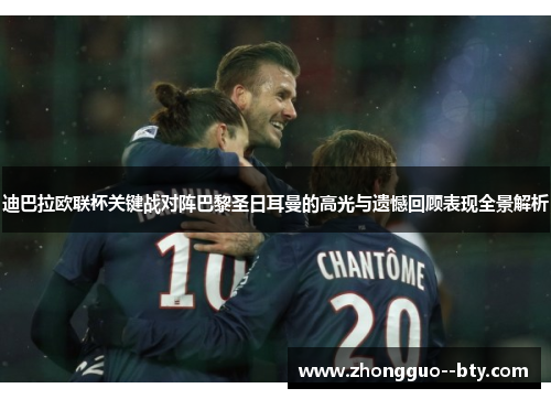 迪巴拉欧联杯关键战对阵巴黎圣日耳曼的高光与遗憾回顾表现全景解析