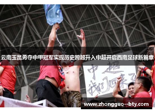 云南玉昆勇夺中甲冠军实现历史跨越升入中超开启西南足球新篇章 云南玉昆勇夺中甲冠军实现历史跨越升入中超开启西南足球新篇章