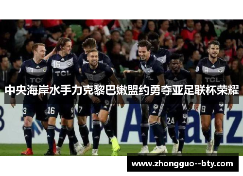 中央海岸水手力克黎巴嫩盟约勇夺亚足联杯荣耀 中央海岸水手力克黎巴嫩盟约勇夺亚足联杯荣耀
