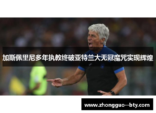 加斯佩里尼多年执教终破亚特兰大无冠魔咒实现辉煌 加斯佩里尼多年执教终破亚特兰大无冠魔咒实现辉煌