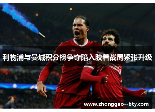 利物浦与曼城积分榜争夺陷入胶着战局紧张升级 利物浦与曼城积分榜争夺陷入胶着战局紧张升级