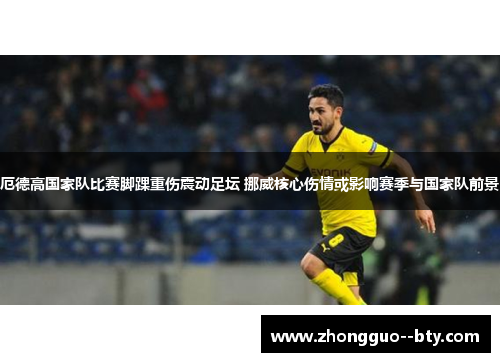 厄德高国家队比赛脚踝重伤震动足坛 挪威核心伤情或影响赛季与国家队前景 厄德高国家队比赛脚踝重伤震动足坛 挪威核心伤情或影响赛季与国家队前景