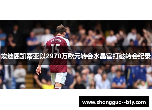 埃迪恩凯蒂亚以2970万欧元转会水晶宫打破转会纪录