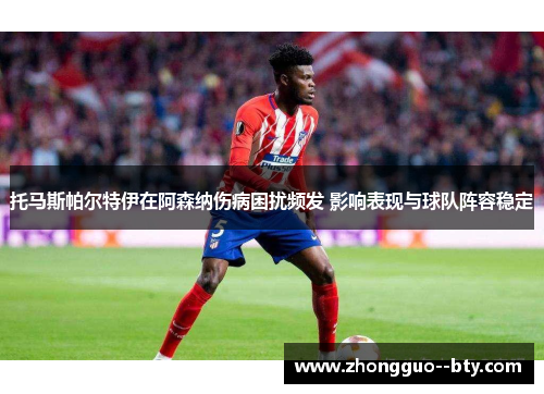 托马斯帕尔特伊在阿森纳伤病困扰频发 影响表现与球队阵容稳定 托马斯帕尔特伊在阿森纳伤病困扰频发 影响表现与球队阵容稳定