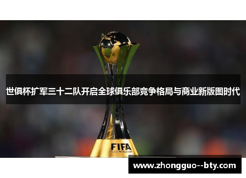 世俱杯扩军三十二队开启全球俱乐部竞争格局与商业新版图时代