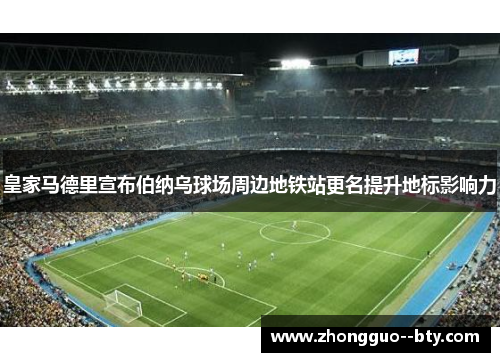 皇家马德里宣布伯纳乌球场周边地铁站更名提升地标影响力 皇家马德里宣布伯纳乌球场周边地铁站更名提升地标影响力