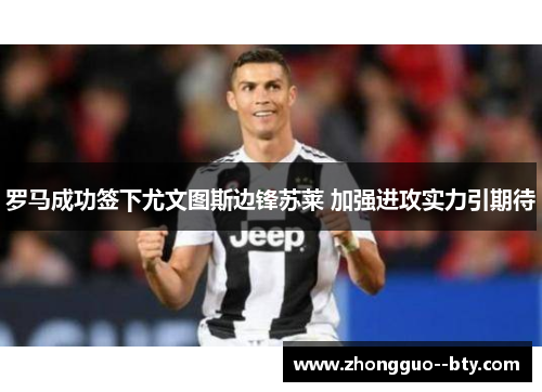 罗马成功签下尤文图斯边锋苏莱 加强进攻实力引期待 罗马成功签下尤文图斯边锋苏莱 加强进攻实力引期待