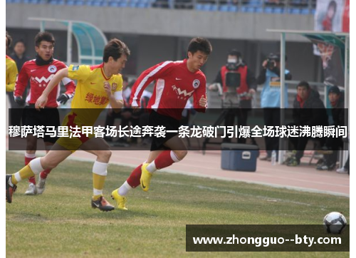 穆萨塔马里法甲客场长途奔袭一条龙破门引爆全场球迷沸腾瞬间 穆萨塔马里法甲客场长途奔袭一条龙破门引爆全场球迷沸腾瞬间