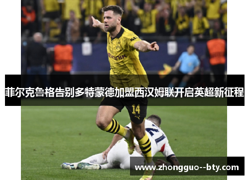 菲尔克鲁格告别多特蒙德加盟西汉姆联开启英超新征程 菲尔克鲁格告别多特蒙德加盟西汉姆联开启英超新征程