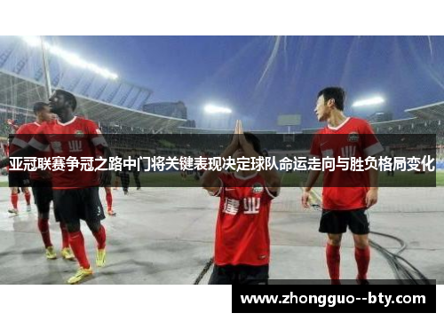 亚冠联赛争冠之路中门将关键表现决定球队命运走向与胜负格局变化 亚冠联赛争冠之路中门将关键表现决定球队命运走向与胜负格局变化