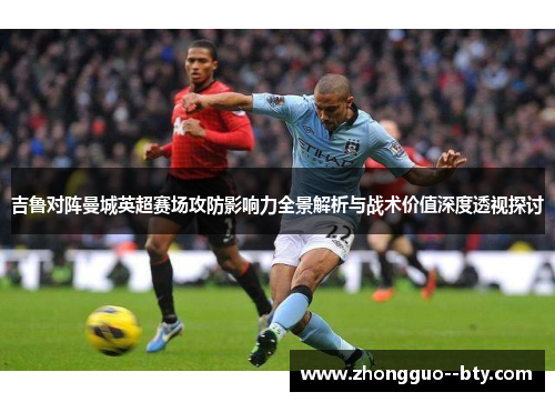 吉鲁对阵曼城英超赛场攻防影响力全景解析与战术价值深度透视探讨