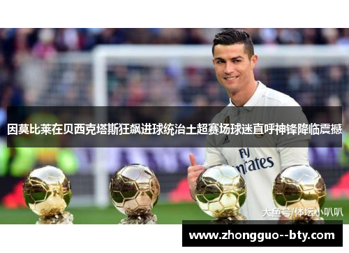 因莫比莱在贝西克塔斯狂飙进球统治土超赛场球迷直呼神锋降临震撼