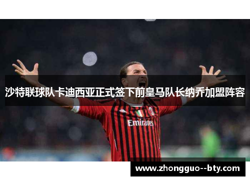 沙特联球队卡迪西亚正式签下前皇马队长纳乔加盟阵容