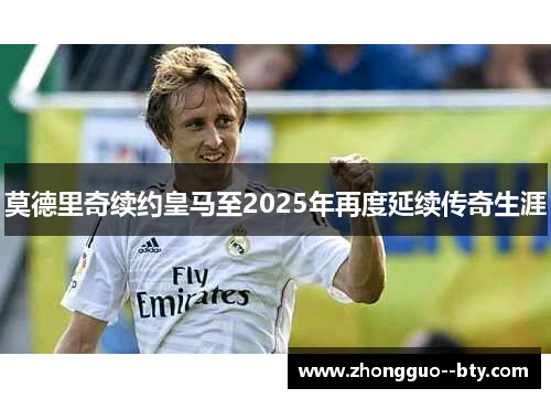 莫德里奇续约皇马至2025年再度延续传奇生涯 莫德里奇续约皇马至2025年再度延续传奇生涯