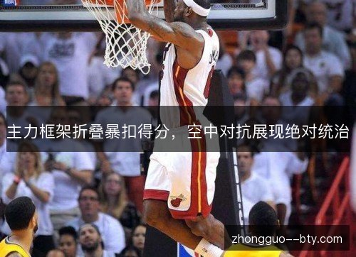 主力框架折叠暴扣得分,空中对抗展现绝对统治 主力框架折叠暴扣得分,空中对抗展现绝对统治